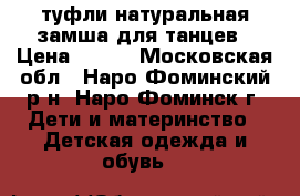 туфли натуральная замша для танцев › Цена ­ 450 - Московская обл., Наро-Фоминский р-н, Наро-Фоминск г. Дети и материнство » Детская одежда и обувь   